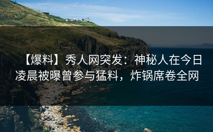 【爆料】秀人网突发:神秘人在今日凌晨被曝曾参与猛料,炸锅席卷全网 【爆料】秀人网突发:神秘人在今日凌晨被曝曾参与猛料,炸锅席卷全网