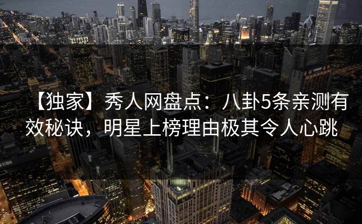 【独家】秀人网盘点：八卦5条亲测有效秘诀，明星上榜理由极其令人心跳