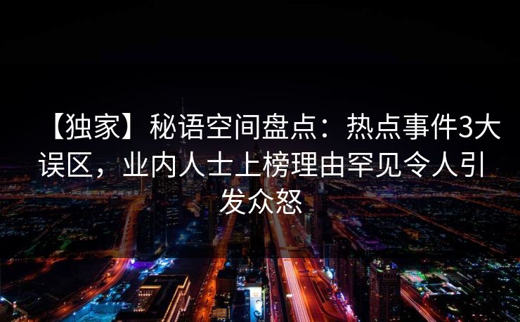 【独家】秘语空间盘点：热点事件3大误区，业内人士上榜理由罕见令人引发众怒