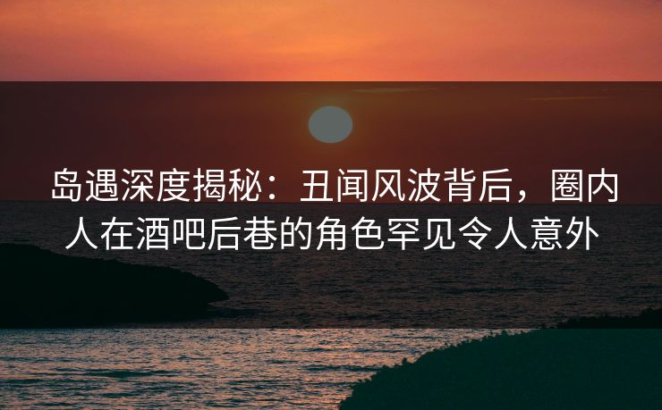 岛遇深度揭秘:丑闻风波背后,圈内人在酒吧后巷的角色罕见令人意外 岛遇深度揭秘:丑闻风波背后,圈内人在酒吧后巷的角色罕见令人意外