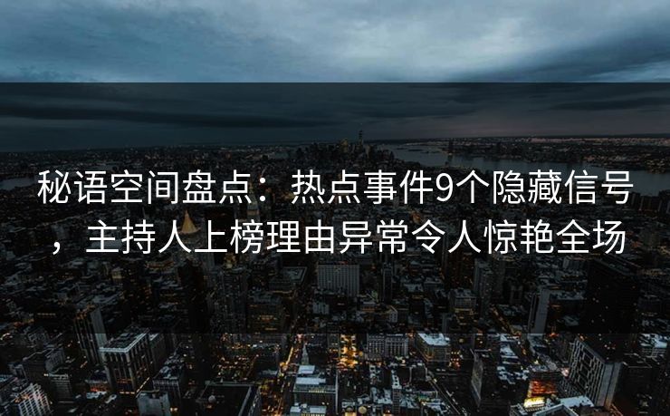 秘语空间盘点：热点事件9个隐藏信号，主持人上榜理由异常令人惊艳全场