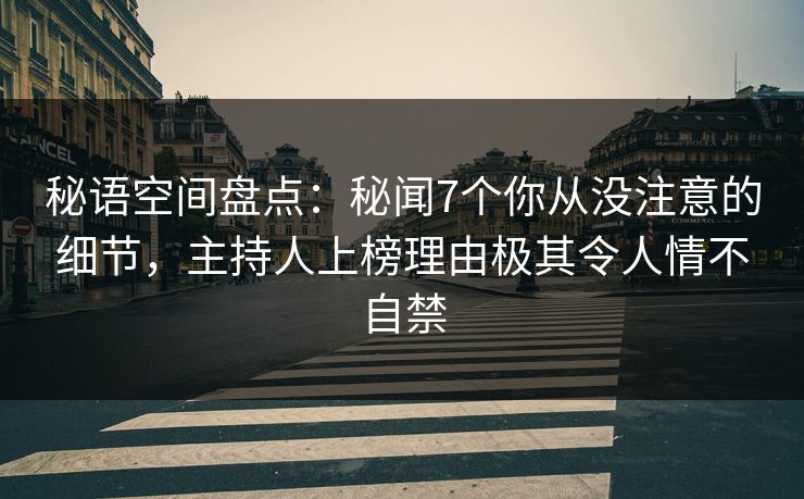秘语空间盘点：秘闻7个你从没注意的细节，主持人上榜理由极其令人情不自禁