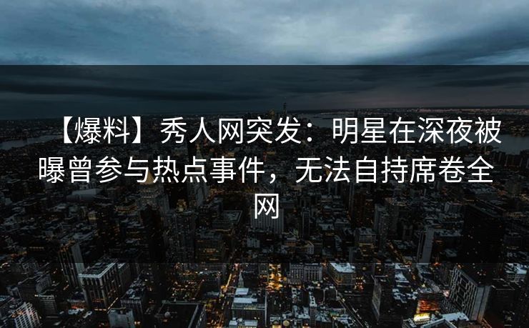 【爆料】秀人网突发:明星在深夜被曝曾参与热点事件,无法自持席卷全网 【爆料】秀人网突发:明星在深夜被曝曾参与热点事件,无法自持席卷全网
