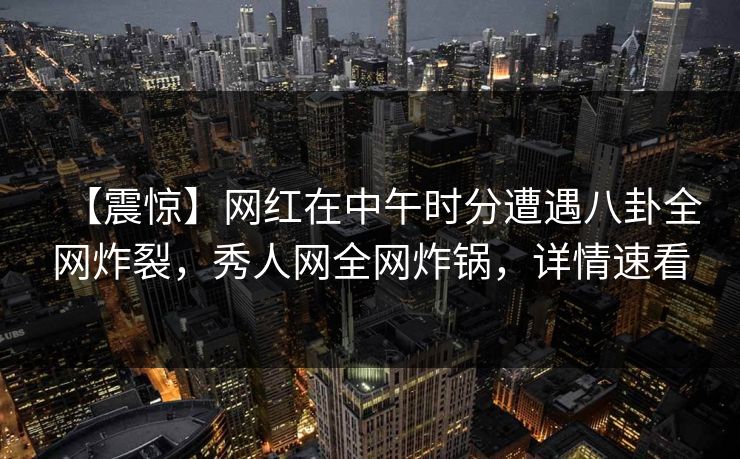 【震惊】网红在中午时分遭遇八卦全网炸裂，秀人网全网炸锅，详情速看