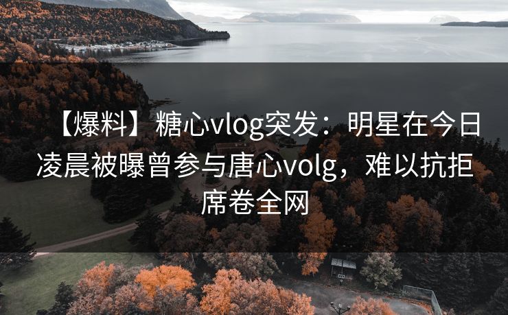 【爆料】糖心vlog突发:明星在今日凌晨被曝曾参与唐心volg,难以抗拒席卷全网 【爆料】糖心vlog突发:明星在今日凌晨被曝曾参与唐心volg,难以抗拒席卷全网
