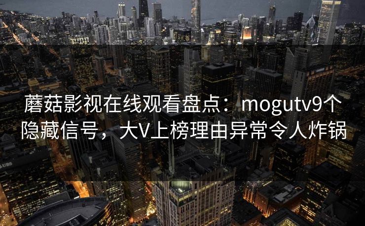 蘑菇影视在线观看盘点：mogutv9个隐藏信号，大V上榜理由异常令人炸锅
