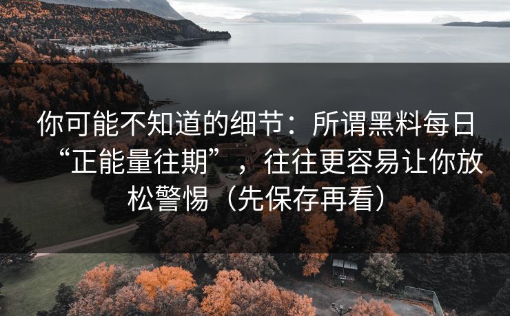 你可能不知道的细节:所谓黑料每日“正能量往期”,往往更容易让你放松警惕(先保存再看) 你可能不知道的细节:所谓黑料每日“正能量往期”,往往更容易让你放松警惕(先保存再看)
