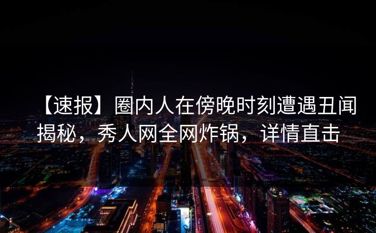 【速报】圈内人在傍晚时刻遭遇丑闻揭秘,秀人网全网炸锅,详情直击 【速报】圈内人在傍晚时刻遭遇丑闻揭秘,秀人网全网炸锅,详情直击