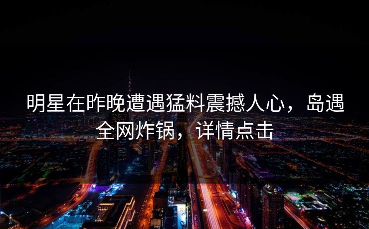 明星在昨晚遭遇猛料震撼人心，岛遇全网炸锅，详情点击