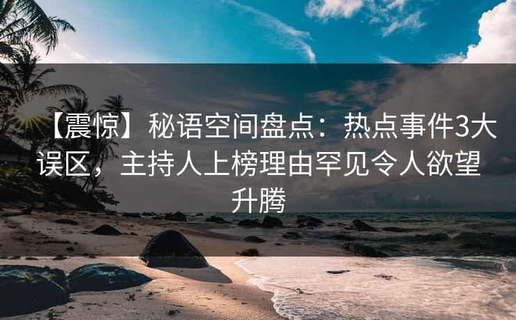 【震惊】秘语空间盘点：热点事件3大误区，主持人上榜理由罕见令人欲望升腾