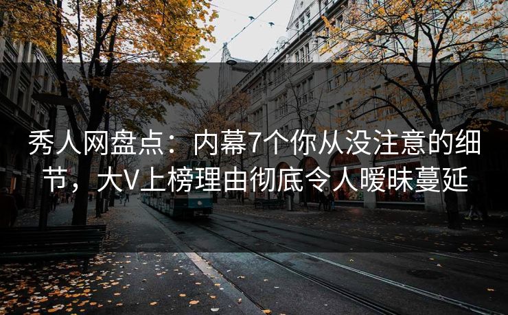 秀人网盘点：内幕7个你从没注意的细节，大V上榜理由彻底令人暧昧蔓延