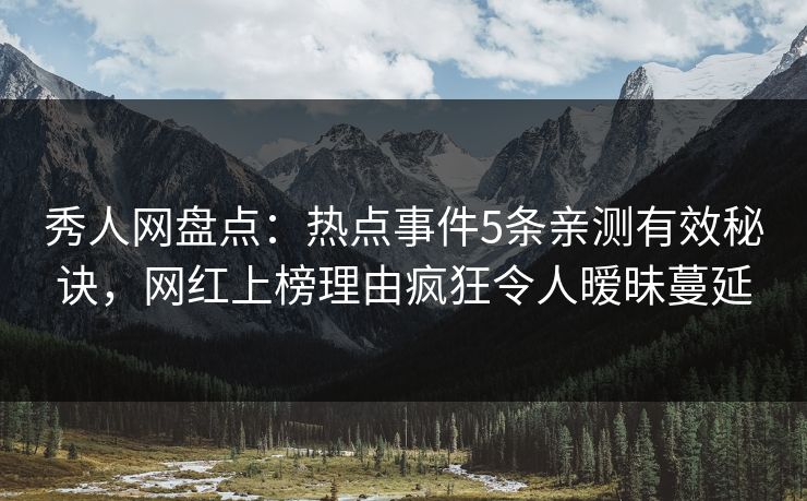 秀人网盘点：热点事件5条亲测有效秘诀，网红上榜理由疯狂令人暧昧蔓延