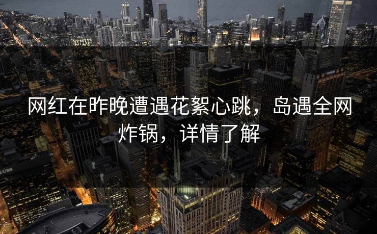 网红在昨晚遭遇花絮心跳，岛遇全网炸锅，详情了解