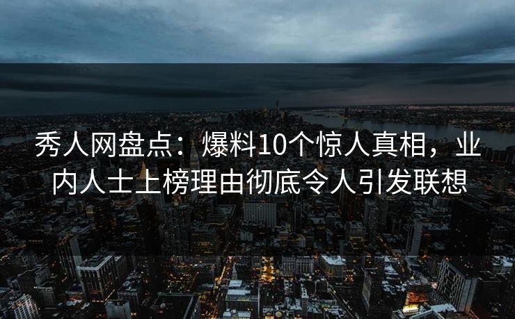 秀人网盘点：爆料10个惊人真相，业内人士上榜理由彻底令人引发联想