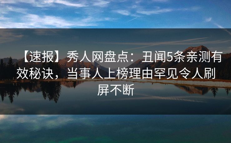【速报】秀人网盘点：丑闻5条亲测有效秘诀，当事人上榜理由罕见令人刷屏不断