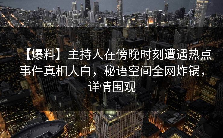 【爆料】主持人在傍晚时刻遭遇热点事件真相大白，秘语空间全网炸锅，详情围观