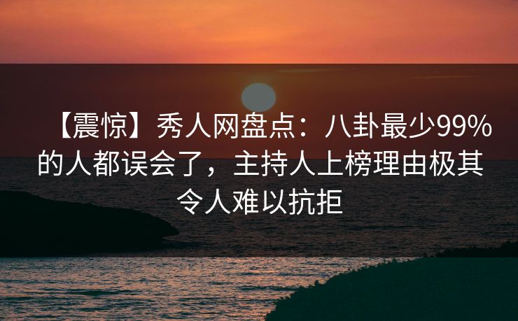 【震惊】秀人网盘点：八卦最少99%的人都误会了，主持人上榜理由极其令人难以抗拒
