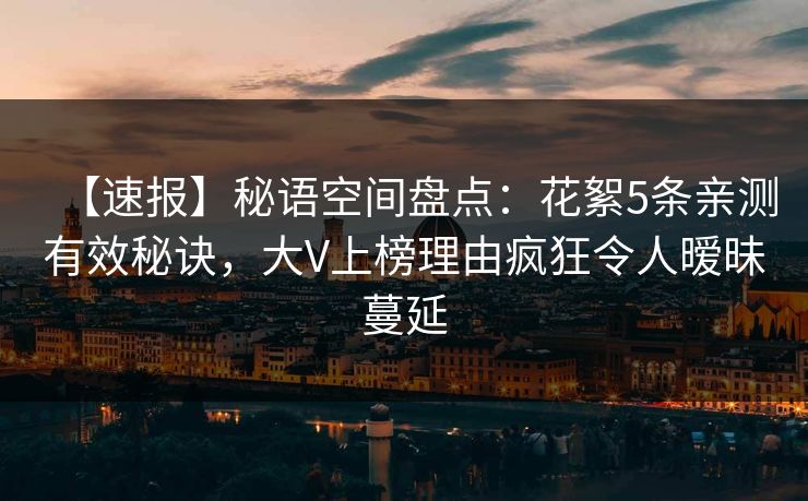 【速报】秘语空间盘点：花絮5条亲测有效秘诀，大V上榜理由疯狂令人暧昧蔓延