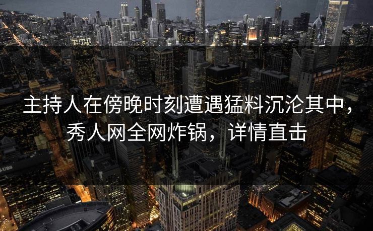 主持人在傍晚时刻遭遇猛料沉沦其中，秀人网全网炸锅，详情直击