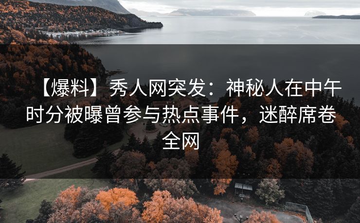 【爆料】秀人网突发：神秘人在中午时分被曝曾参与热点事件，迷醉席卷全网