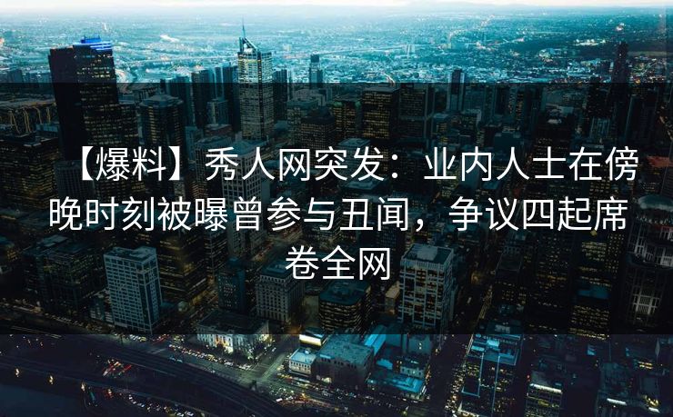 【爆料】秀人网突发:业内人士在傍晚时刻被曝曾参与丑闻,争议四起席卷全网 【爆料】秀人网突发:业内人士在傍晚时刻被曝曾参与丑闻,争议四起席卷全网
