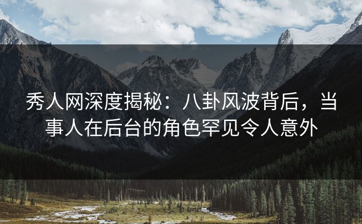 秀人网深度揭秘：八卦风波背后，当事人在后台的角色罕见令人意外