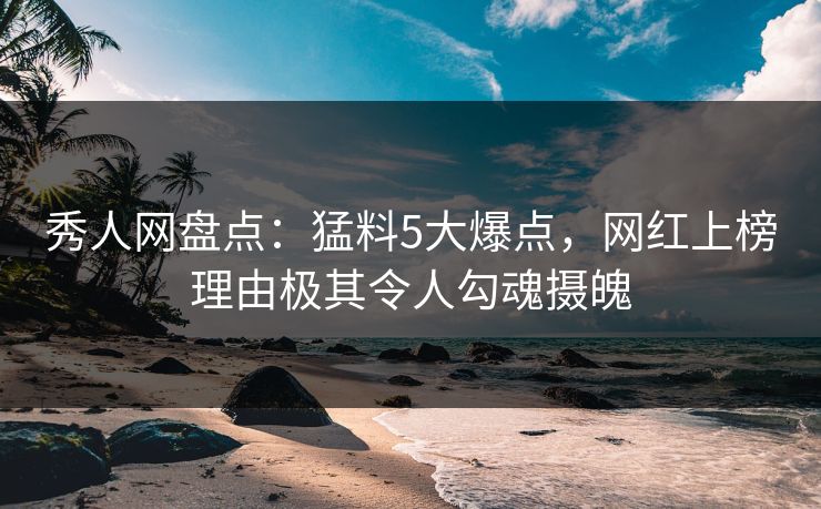 秀人网盘点:猛料5大爆点,网红上榜理由极其令人勾魂摄魄 秀人网盘点:猛料5大爆点,网红上榜理由极其令人勾魂摄魄