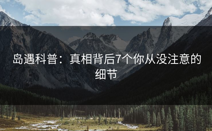 岛遇科普：真相背后7个你从没注意的细节