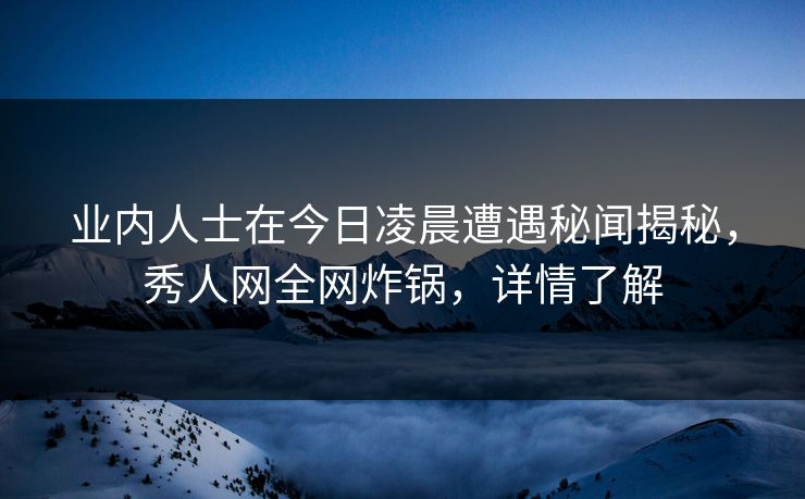 业内人士在今日凌晨遭遇秘闻揭秘，秀人网全网炸锅，详情了解