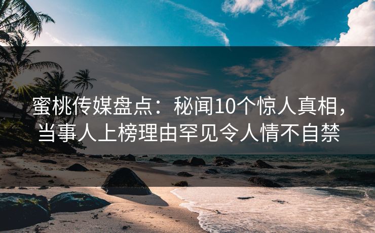 蜜桃传媒盘点:秘闻10个惊人真相,当事人上榜理由罕见令人情不自禁 蜜桃传媒盘点:秘闻10个惊人真相,当事人上榜理由罕见令人情不自禁