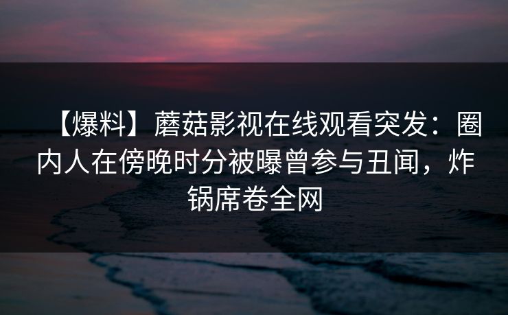 【爆料】蘑菇影视在线观看突发：圈内人在傍晚时分被曝曾参与丑闻，炸锅席卷全网