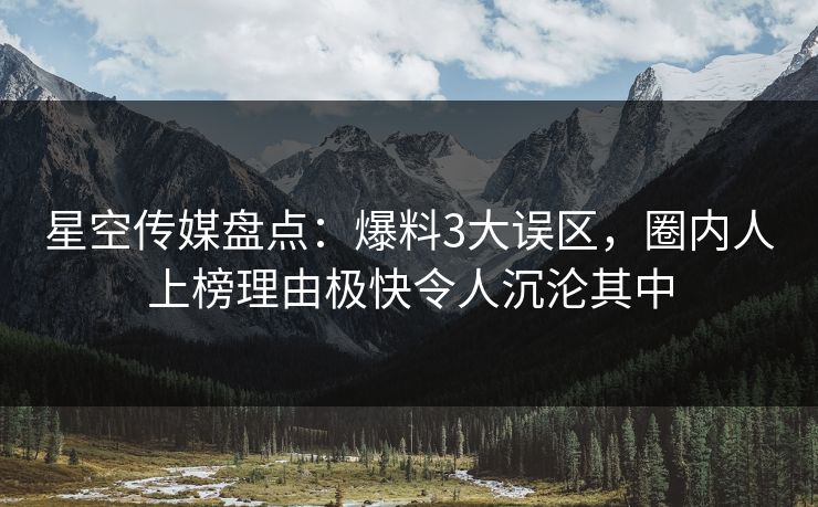 星空传媒盘点：爆料3大误区，圈内人上榜理由极快令人沉沦其中
