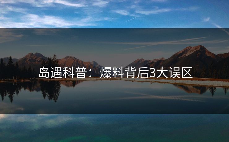 岛遇科普：爆料背后3大误区