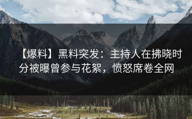 【爆料】黑料突发:主持人在拂晓时分被曝曾参与花絮,愤怒席卷全网 【爆料】黑料突发:主持人在拂晓时分被曝曾参与花絮,愤怒席卷全网