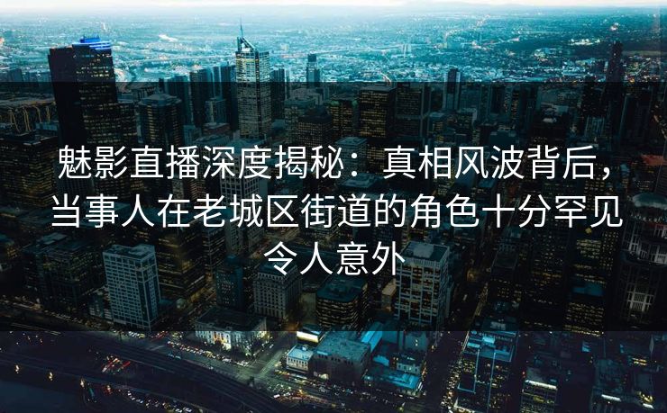 魅影直播深度揭秘:真相风波背后,当事人在老城区街道的角色十分罕见令人意外 魅影直播深度揭秘:真相风波背后,当事人在老城区街道的角色十分罕见令人意外