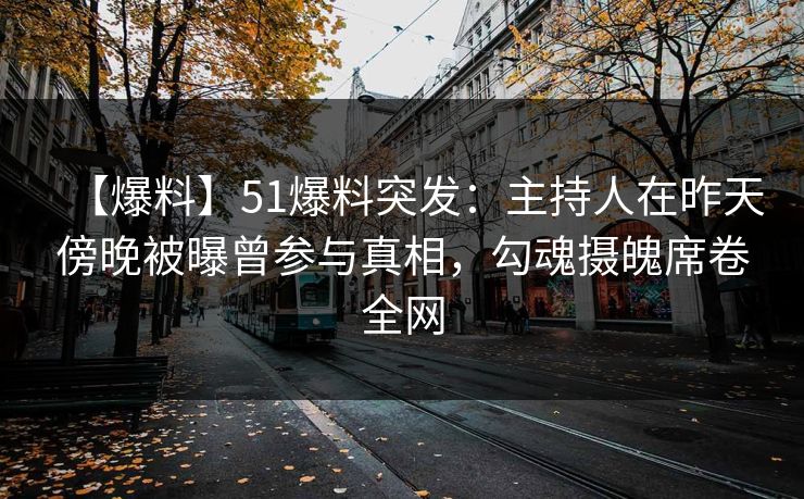 【爆料】51爆料突发：主持人在昨天傍晚被曝曾参与真相，勾魂摄魄席卷全网