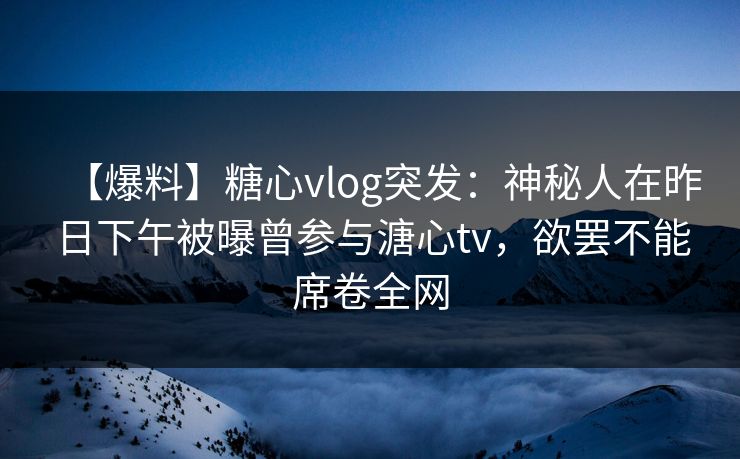 【爆料】糖心vlog突发：神秘人在昨日下午被曝曾参与溏心tv，欲罢不能席卷全网