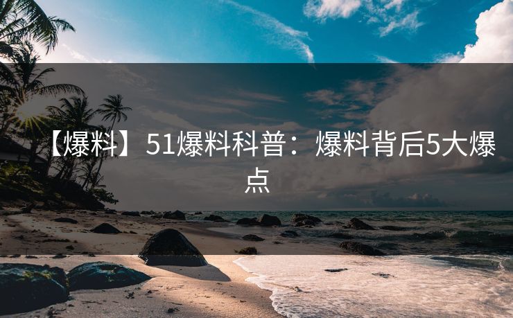 【爆料】51爆料科普:爆料背后5大爆点 【爆料】51爆料科普:爆料背后5大爆点