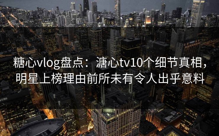 糖心vlog盘点：溏心tv10个细节真相，明星上榜理由前所未有令人出乎意料