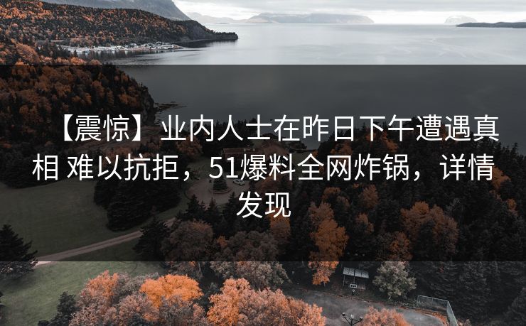 【震惊】业内人士在昨日下午遭遇真相 难以抗拒，51爆料全网炸锅，详情发现