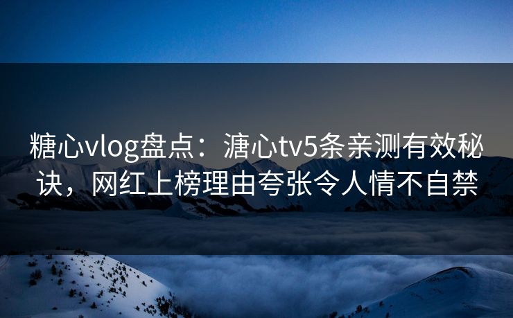 糖心vlog盘点：溏心tv5条亲测有效秘诀，网红上榜理由夸张令人情不自禁