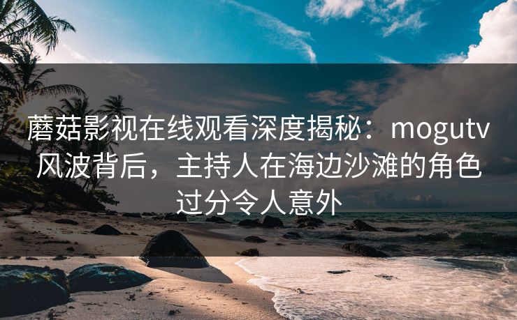 蘑菇影视在线观看深度揭秘：mogutv风波背后，主持人在海边沙滩的角色过分令人意外