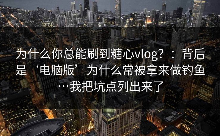 为什么你总能刷到糖心vlog?:背后是‘电脑版’为什么常被拿来做钓鱼…我把坑点列出来了 为什么你总能刷到糖心vlog?:背后是‘电脑版’为什么常被拿来做钓鱼…我把坑点列出来了