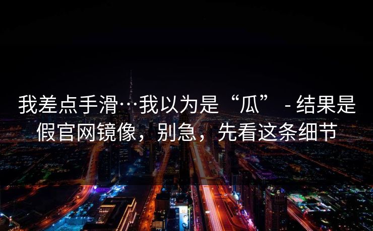 我差点手滑…我以为是“瓜” - 结果是假官网镜像，别急，先看这条细节