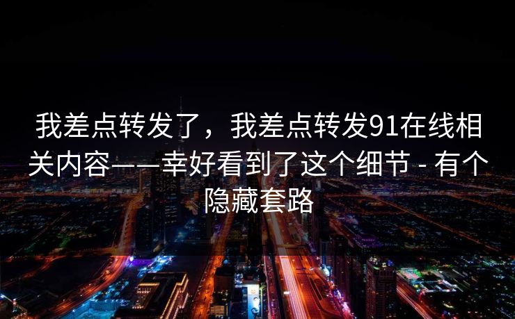 我差点转发了，我差点转发91在线相关内容——幸好看到了这个细节 - 有个隐藏套路