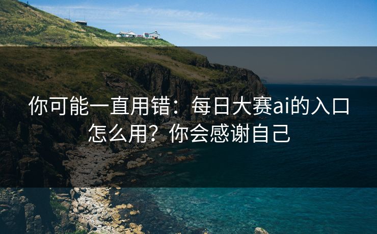 你可能一直用错:每日大赛ai的入口怎么用?你会感谢自己 你可能一直用错:每日大赛ai的入口怎么用?你会感谢自己