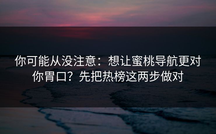 你可能从没注意:想让蜜桃导航更对你胃口?先把热榜这两步做对 你可能从没注意:想让蜜桃导航更对你胃口?先把热榜这两步做对