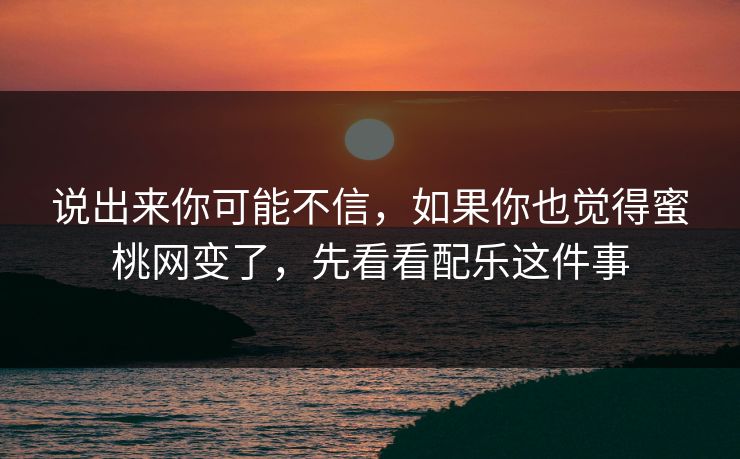 说出来你可能不信,如果你也觉得蜜桃网变了,先看看配乐这件事 说出来你可能不信,如果你也觉得蜜桃网变了,先看看配乐这件事