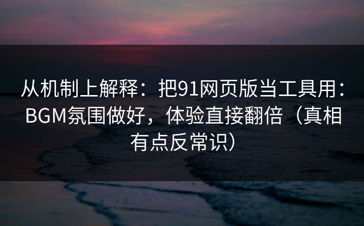 从机制上解释:把91网页版当工具用:BGM氛围做好,体验直接翻倍(真相有点反常识) 从机制上解释:把91网页版当工具用:BGM氛围做好,体验直接翻倍(真相有点反常识)