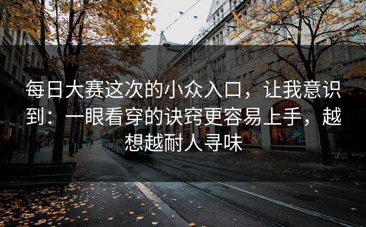每日大赛这次的小众入口，让我意识到：一眼看穿的诀窍更容易上手，越想越耐人寻味